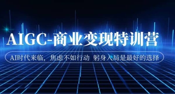 AIGC-商业变现特训营 AI时代来临，焦虑不如行动 躬身入局是最好的选择