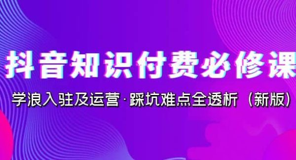 抖音·知识付费·必修课，学浪入驻及运营·踩坑难点全透析（2023新版）