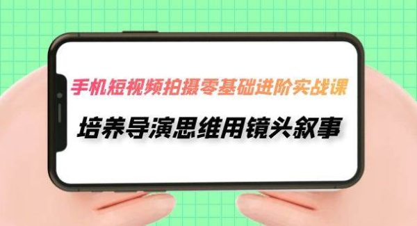 手机短视频拍摄-零基础进阶实操课，培养导演思维用镜头叙事（30节课）