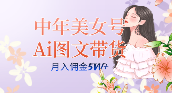 中年美女号ai图文带货3.0玩法，单号月入五位数，可多账号矩阵，全AI创作