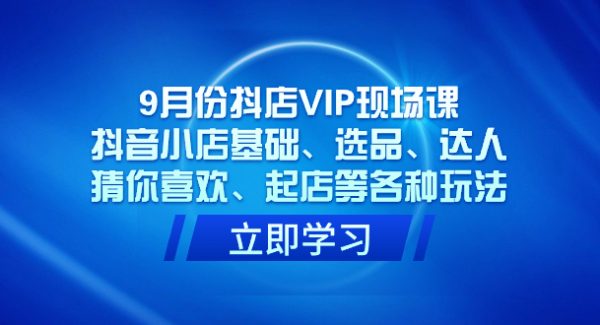 9月份抖店VIP现场课，抖音小店基础、选品、达人、猜你喜欢、起店等各种玩法