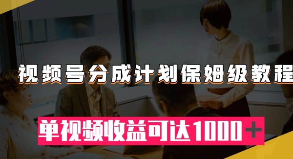 视频号分成计划保姆级教程：从开通收益到作品制作，单视频收益可达1000＋