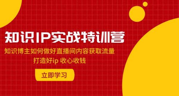 知识IP实战特训营：知识博主如何做好直播间内容获取流量 打造好ip 收心收钱