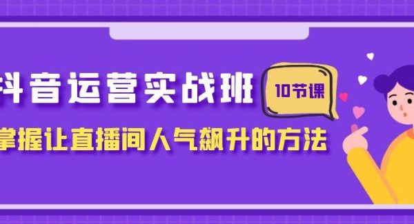 抖音运营实战班，掌握让直播间人气飙升的方法（10节课）