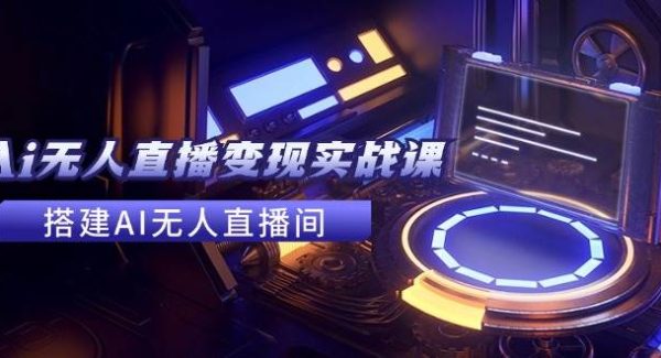 2024全套Ai无人直播变现实战课，搭建AI无人直播间，利用AI赚钱 (24节课)