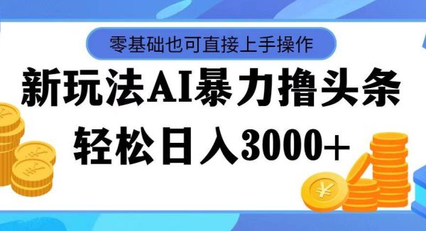 最新玩法AI暴力撸头条，零基础也可轻松日入3000+，当天起号，第二天见…