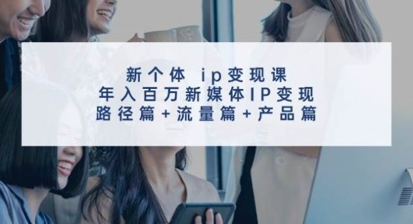 新个体 ip变现课，年入百万新媒体IP变现，路径篇+流量篇+产品篇