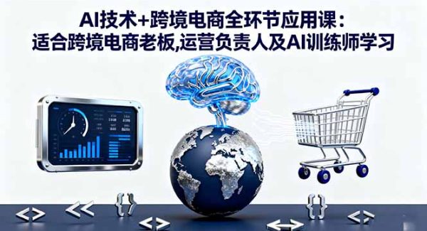 （16300期）AI技术+跨境电商全环节应用课:适合跨境电商老板,运营负责人及AI训练师学习
