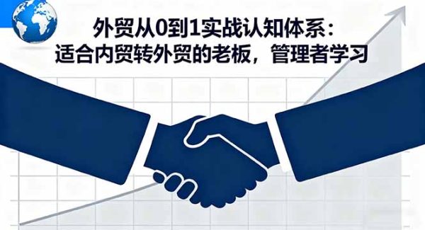 （16297期）外贸从0到1实战认知体系：适合内贸转外贸的老板，管理者学习