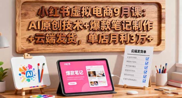 （16287期）小红书虚拟电商9月课：AI原创技术+爆款笔记制作+云端发货，单店月利3万+