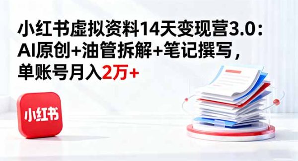 （16273期）小红书虚拟资料14天变现营3.0：AI原创+油管拆解+笔记撰写，单账号月入2万+
