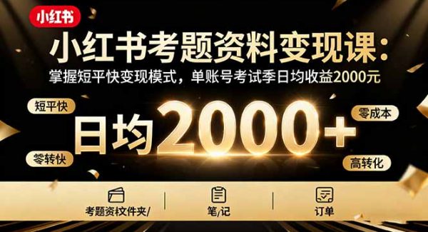 （16260期）小红书考题资料变现课：掌握短平快变现模式，单账号考试季日均收益2000元