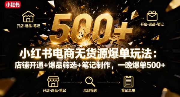 （16256期）小红书电商无货源爆单玩法：店铺开通+爆品筛选+笔记制作，一晚爆单500+