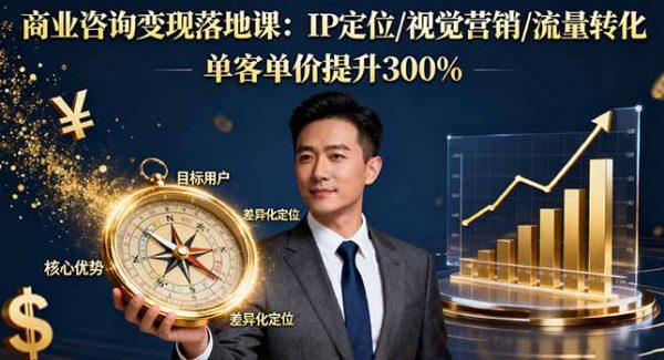 （16249期）商业咨询变现落地课：IP定位/视觉营销/流量转化，单客单价提升300%