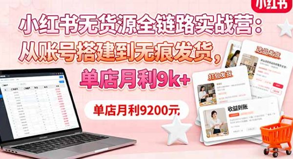 （16241期）小红书无货源全链路实战营：从账号搭建到无痕发货，单店月利9k+