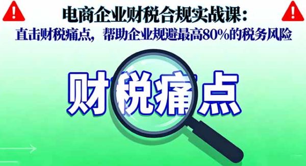 （16232期）电商企业财税合规实战课，直击财税痛点，帮助企业规避最高80%的税务风险