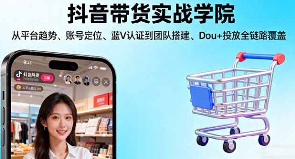（16215期）抖音带货实战学院:从平台趋势/账号定位/蓝V认证到团队搭建/Dou+投放全链路