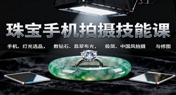 珠宝手机拍摄技能课:手机、 灯光选品，教钻石、翡翠布光，极简、中国风拍摄与修图