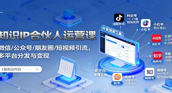 知识IP合伙人运营课:微信/公众号/朋友圈/短视频引流,多平台分发与变现