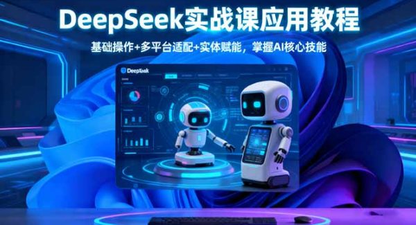 (16391期)DeepSeek实战课应用教程、基础操作+多平台适配+实体赋能,掌握AI核心技能