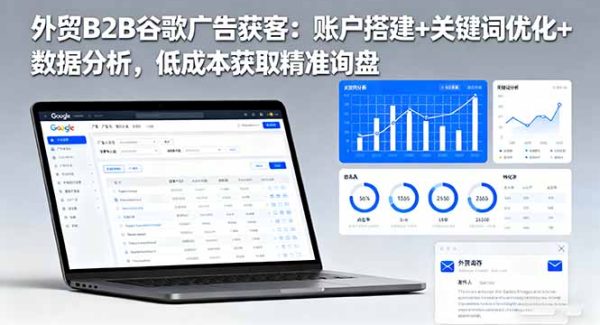 (16389期)外贸B2B 谷歌广告获客:账户搭建+关键词优化+数据分析,低成本获取精准…