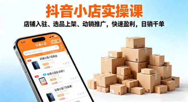 （16386期）2025抖音小店实操课，店铺入驻、选品上架、动销推广，快速盈利，日销千单