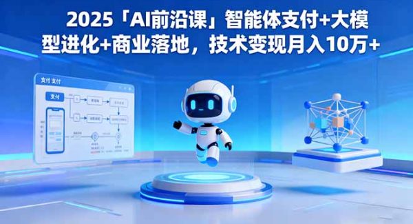 （16384期）2025「AI前沿课」智能体支付+大模型进化+商业落地，技术变现月入10万+