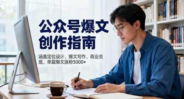 （16380期）公众号爆文创作指南，涵盖定位设计+爆文写作+商业变现，单篇爆文涨粉5000+