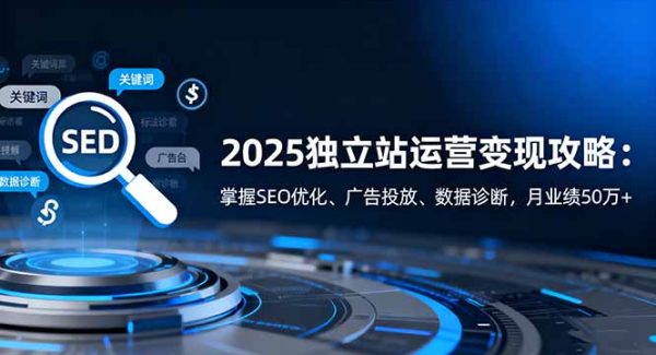 （16371期）2025独立站运营变现攻略：掌握SEO优化、广告投放、数据诊断，月业绩50万+