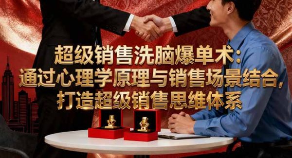 （16370期）超级销售洗脑爆单术：通过心理学原理与销售场景结合,打造超级销售思维体系