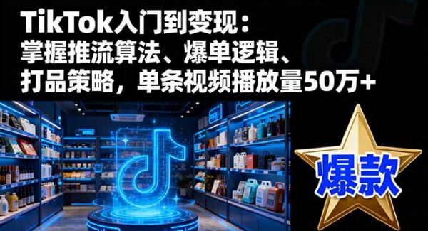 （16367期）TikTok入门到变现：掌握推流算法、爆单逻辑、打品策略，单条视频播放量50w