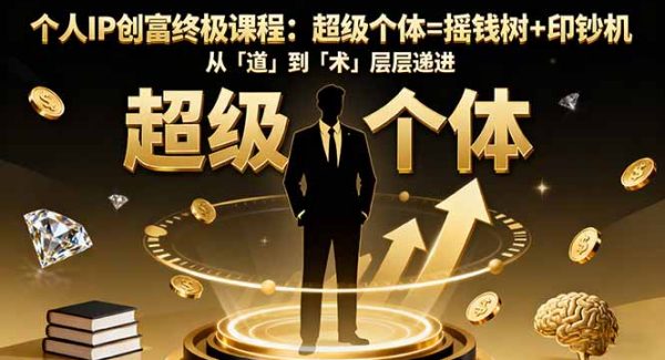 （16365期）个人IP创富终极课程：超级个体=摇钱树+印钞机，从「道」到「术」层层递进