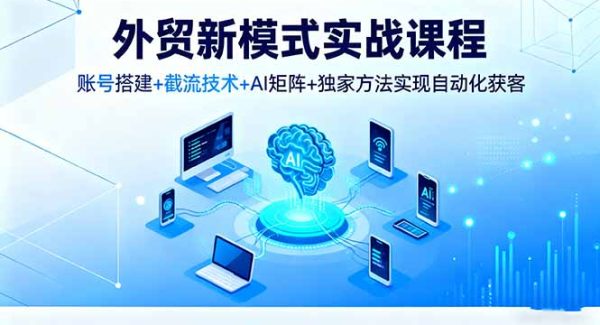 （16363期）外贸新模式实战课程，账号搭建+截流技术+AI矩阵+独家方法实现自动化获客