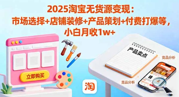 （16350期）2025淘宝无货源变现：市场选择+店铺装修+产品策划+付费打爆等 小白月收1w+