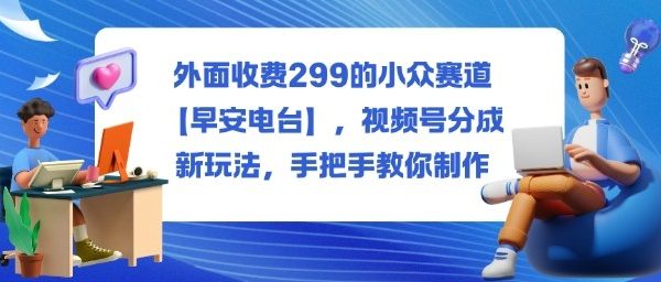 外面收费299的小众赛道【早安电台】，视频号分成新玩法，手把手教你制作