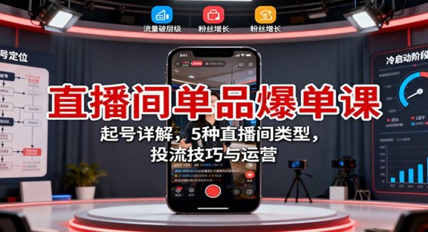 直播间单品爆单课：起号详解，5种直播间类型，投流技巧与运营