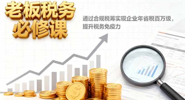 （16426期）老板税务必修课，通过合规税筹实现企业年省税百万级，提升税务免疫力