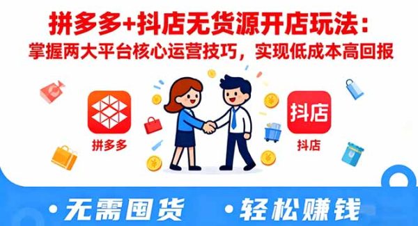 （16424期）拼多多+抖店无货源开店玩法：掌握两大平台核心运营技巧，实现低成本高回报