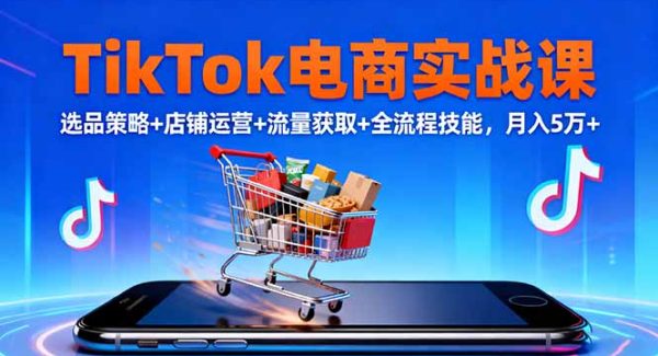 （16422期）TikTok电商实战课10月，选品策略+店铺运营+流量获取+全流程技能，月入5万+