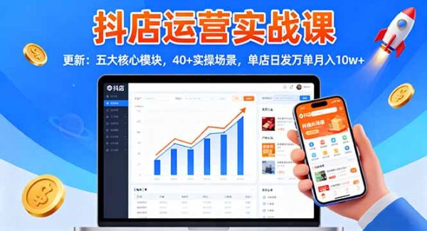 （16420期）抖店运营实战课-更新：五大核心模块，40+实操场景，单店日发万单月入10w+