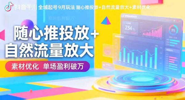 （16406期）抖音千川全域起号9月玩法 随心推投放+自然流量放大+素材优化 单场盈利破万