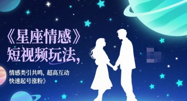 星座情感短视频玩法，情感类引共鸣，超高互动，快速起号涨粉